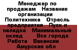 Менеджер по продажам › Название организации ­ Политехника › Отрасль предприятия ­ Пуск и наладка › Минимальный оклад ­ 1 - Все города Работа » Вакансии   . Амурская обл.,Белогорск г.